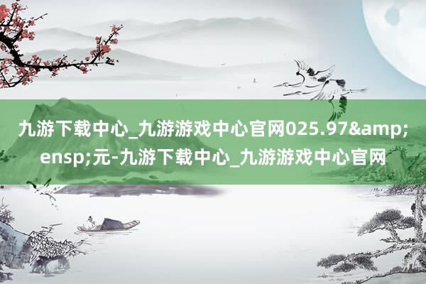 九游下载中心_九游游戏中心官网025.97&ensp;元-九游下载中心_九游游戏中心官网