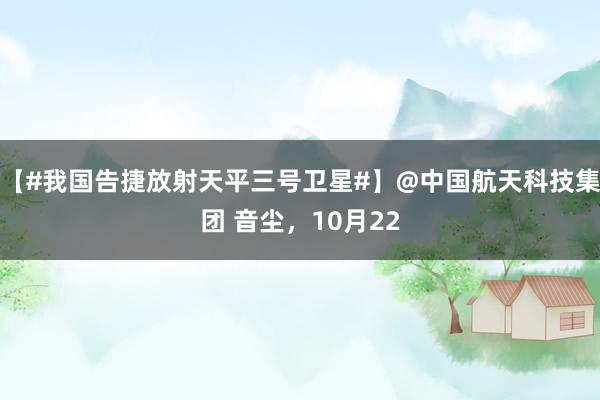 【#我国告捷放射天平三号卫星#】@中国航天科技集团 音尘，10月22