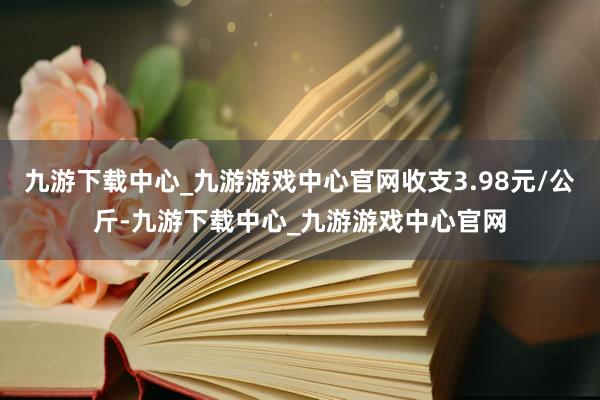 九游下载中心_九游游戏中心官网收支3.98元/公斤-九游下载中心_九游游戏中心官网