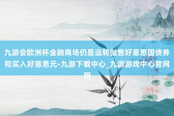 九游会欧洲杯金融商场仍是运转抛售好意思国债券和买入好意思元-九游下载中心_九游游戏中心官网