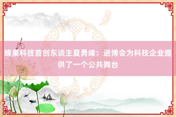 蜂巢科技首创东谈主夏勇峰：进博会为科技企业提供了一个公共舞台