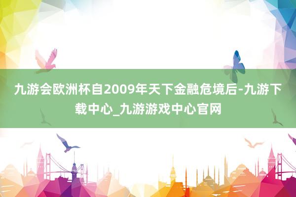 九游会欧洲杯自2009年天下金融危境后-九游下载中心_九游游戏中心官网