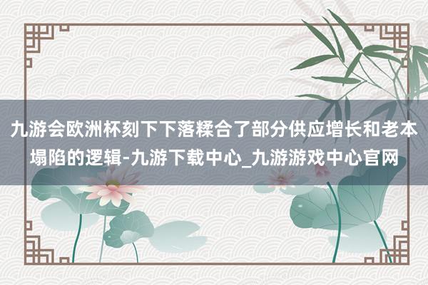 九游会欧洲杯刻下下落糅合了部分供应增长和老本塌陷的逻辑-九游下载中心_九游游戏中心官网