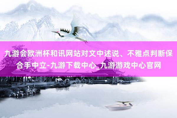 九游会欧洲杯和讯网站对文中述说、不雅点判断保合手中立-九游下载中心_九游游戏中心官网