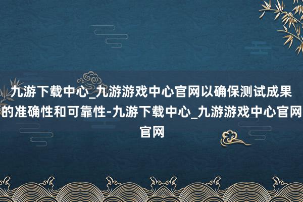 九游下载中心_九游游戏中心官网以确保测试成果的准确性和可靠性-九游下载中心_九游游戏中心官网