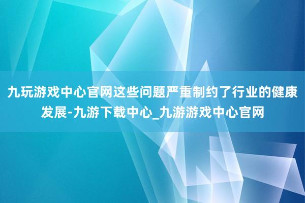 九玩游戏中心官网这些问题严重制约了行业的健康发展-九游下载中心_九游游戏中心官网