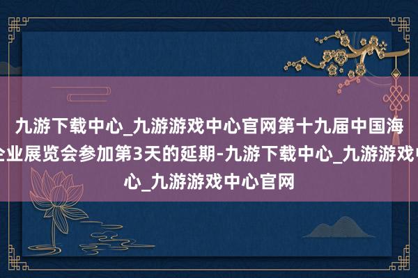 九游下载中心_九游游戏中心官网第十九届中国海外中小企业展览会参加第3天的延期-九游下载中心_九游游戏中心官网