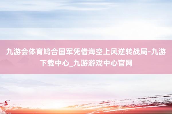 九游会体育鸠合国军凭借海空上风逆转战局-九游下载中心_九游游戏中心官网