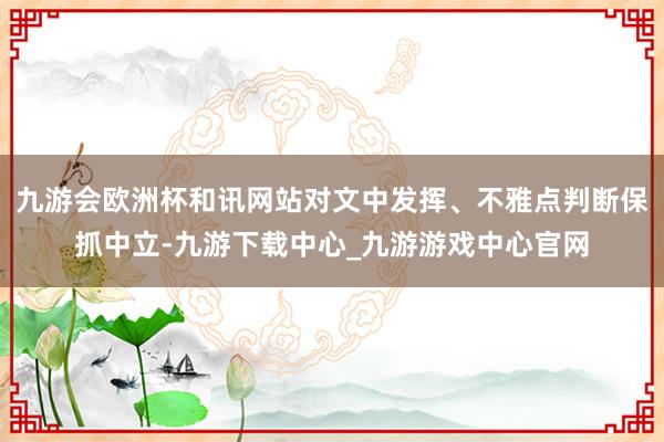 九游会欧洲杯和讯网站对文中发挥、不雅点判断保抓中立-九游下载中心_九游游戏中心官网