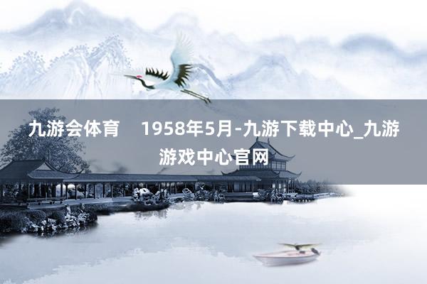 九游会体育    1958年5月-九游下载中心_九游游戏中心官网