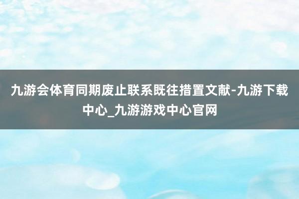 九游会体育同期废止联系既往措置文献-九游下载中心_九游游戏中心官网