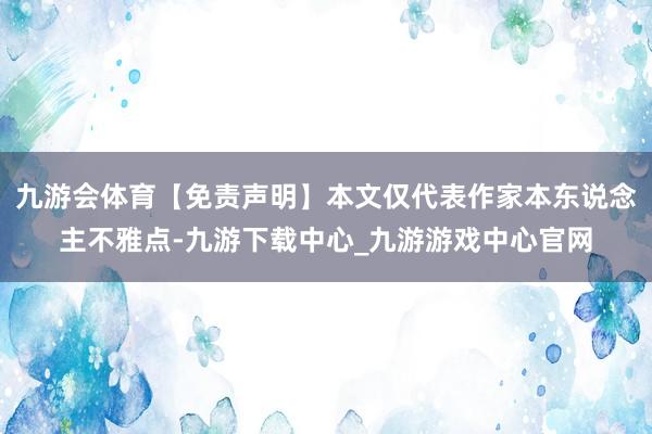 九游会体育【免责声明】本文仅代表作家本东说念主不雅点-九游下载中心_九游游戏中心官网