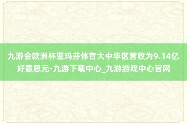 九游会欧洲杯亚玛芬体育大中华区营收为9.14亿好意思元-九游下载中心_九游游戏中心官网