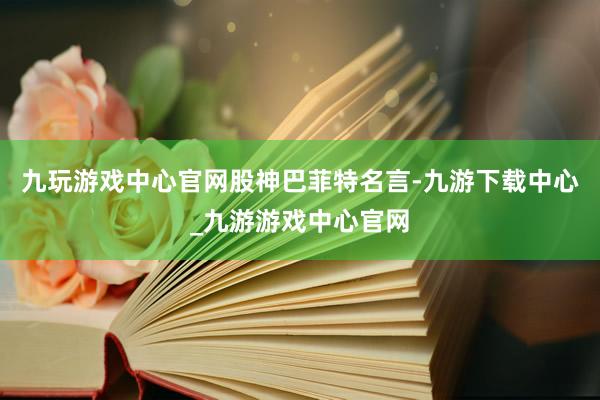 九玩游戏中心官网股神巴菲特名言-九游下载中心_九游游戏中心官网