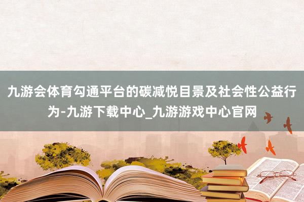 九游会体育勾通平台的碳减悦目景及社会性公益行为-九游下载中心_九游游戏中心官网