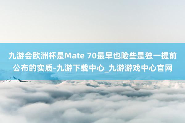 九游会欧洲杯是Mate 70最早也险些是独一提前公布的实质-九游下载中心_九游游戏中心官网