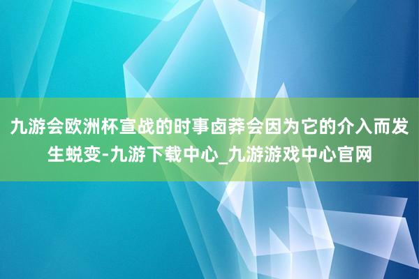 九游会欧洲杯宣战的时事卤莽会因为它的介入而发生蜕变-九游下载中心_九游游戏中心官网