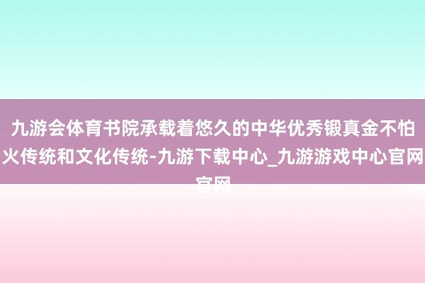 九游会体育书院承载着悠久的中华优秀锻真金不怕火传统和文化传统-九游下载中心_九游游戏中心官网