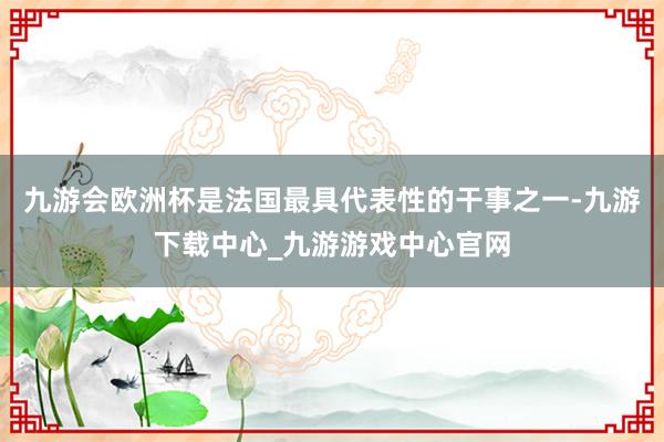 九游会欧洲杯是法国最具代表性的干事之一-九游下载中心_九游游戏中心官网