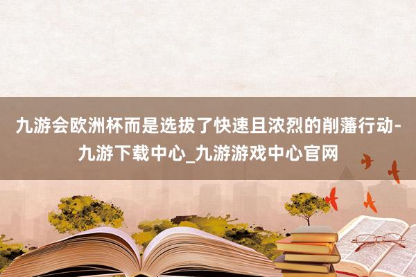 九游会欧洲杯而是选拔了快速且浓烈的削藩行动-九游下载中心_九游游戏中心官网