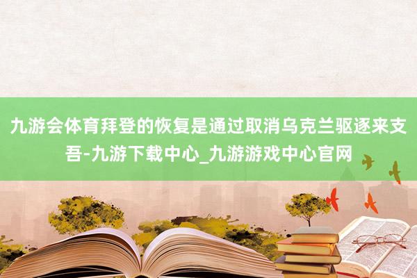 九游会体育拜登的恢复是通过取消乌克兰驱逐来支吾-九游下载中心_九游游戏中心官网