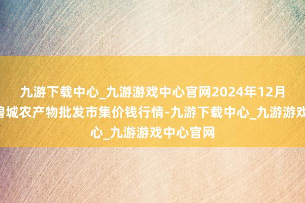 九游下载中心_九游游戏中心官网2024年12月1日天津碧城农产物批发市集价钱行情-九游下载中心_九游游戏中心官网