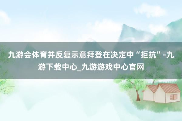 九游会体育并反复示意拜登在决定中“拒抗”-九游下载中心_九游游戏中心官网