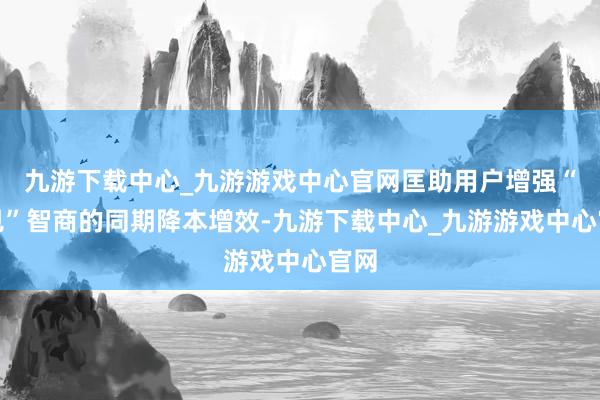 九游下载中心_九游游戏中心官网匡助用户增强“看见”智商的同期降本增效-九游下载中心_九游游戏中心官网