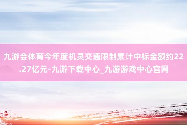 九游会体育今年度机灵交通限制累计中标金额约22.27亿元-九游下载中心_九游游戏中心官网