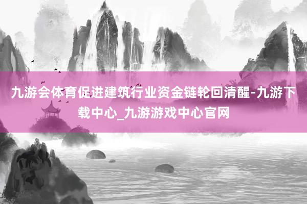 九游会体育促进建筑行业资金链轮回清醒-九游下载中心_九游游戏中心官网