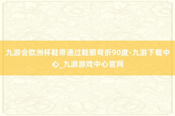 九游会欧洲杯鞋带通过鞋眼弯折90度-九游下载中心_九游游戏中心官网