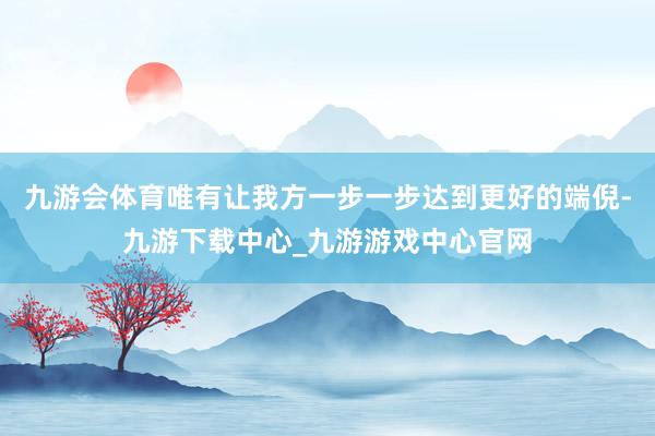 九游会体育唯有让我方一步一步达到更好的端倪-九游下载中心_九游游戏中心官网