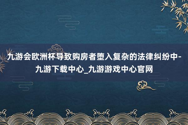 九游会欧洲杯导致购房者堕入复杂的法律纠纷中-九游下载中心_九游游戏中心官网