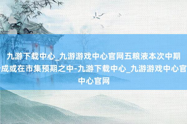 九游下载中心_九游游戏中心官网五粮液本次中期分成或在市集预期之中-九游下载中心_九游游戏中心官网