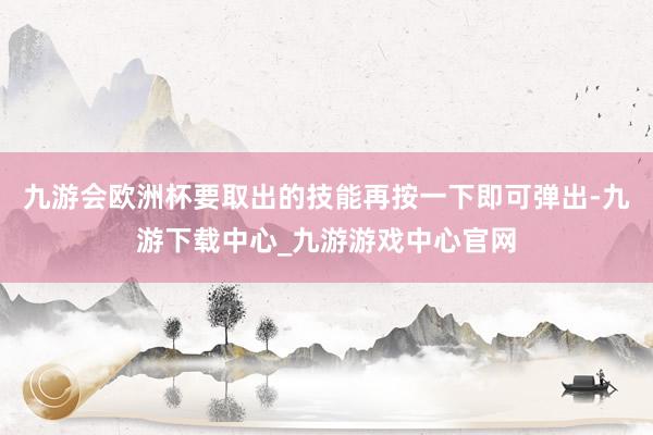 九游会欧洲杯要取出的技能再按一下即可弹出-九游下载中心_九游游戏中心官网