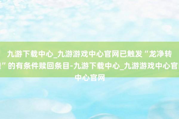 九游下载中心_九游游戏中心官网已触发“龙净转债”的有条件赎回条目-九游下载中心_九游游戏中心官网