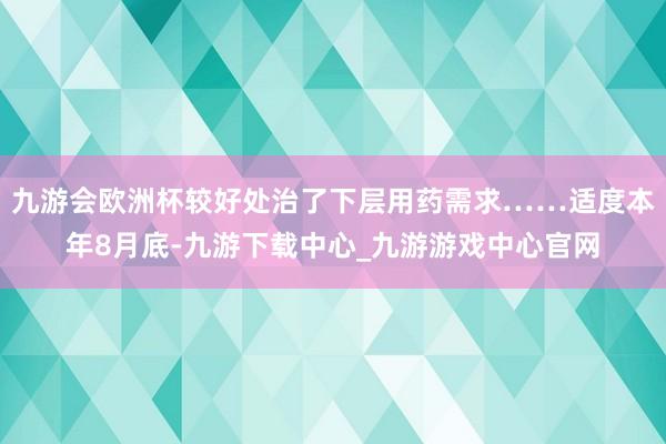 九游会欧洲杯较好处治了下层用药需求……适度本年8月底-九游下载中心_九游游戏中心官网