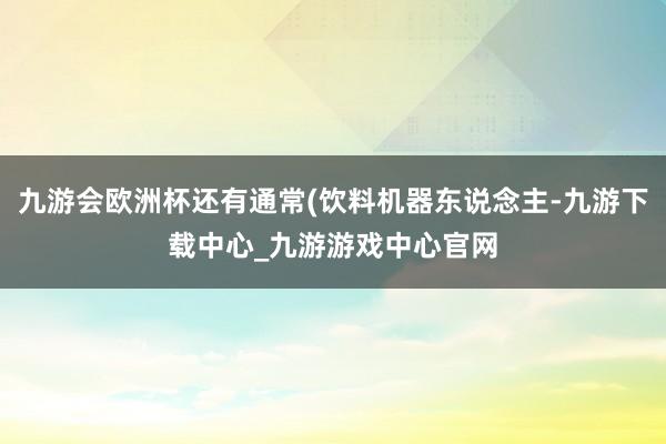 九游会欧洲杯还有通常(饮料机器东说念主-九游下载中心_九游游戏中心官网