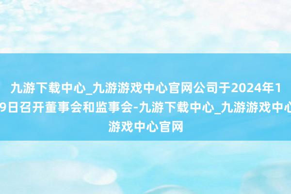 九游下载中心_九游游戏中心官网公司于2024年11月29日召开董事会和监事会-九游下载中心_九游游戏中心官网