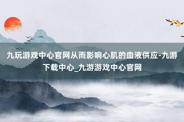 九玩游戏中心官网从而影响心肌的血液供应-九游下载中心_九游游戏中心官网