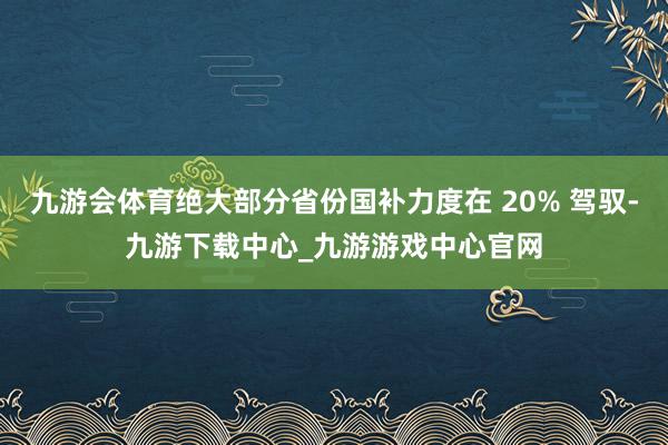 九游会体育绝大部分省份国补力度在 20% 驾驭-九游下载中心_九游游戏中心官网