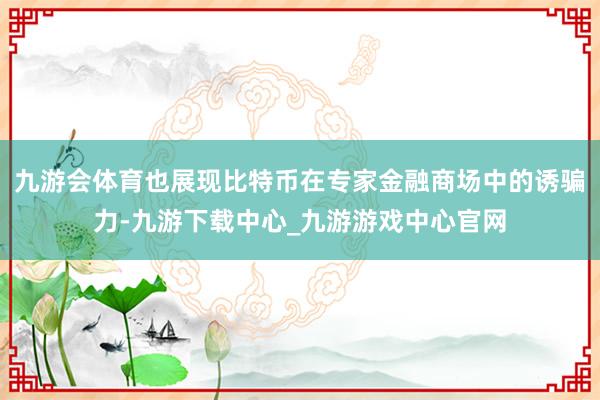 九游会体育也展现比特币在专家金融商场中的诱骗力-九游下载中心_九游游戏中心官网