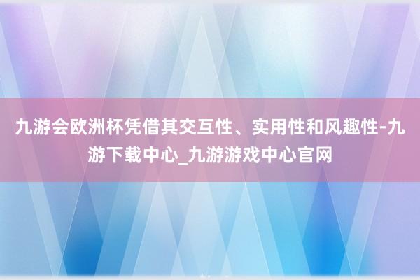 九游会欧洲杯凭借其交互性、实用性和风趣性-九游下载中心_九游游戏中心官网