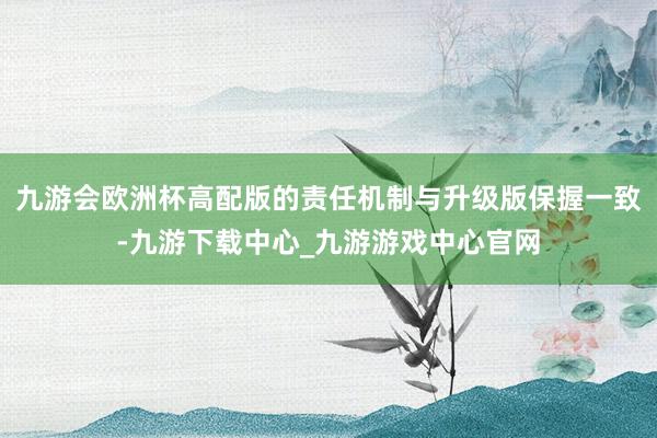 九游会欧洲杯高配版的责任机制与升级版保握一致-九游下载中心_九游游戏中心官网