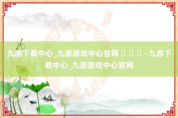 九游下载中心_九游游戏中心官网 ​​​-九游下载中心_九游游戏中心官网