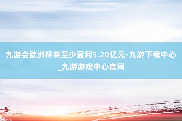 九游会欧洲杯将至少盈利3.20亿元-九游下载中心_九游游戏中心官网