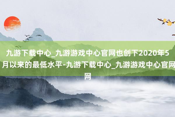 九游下载中心_九游游戏中心官网也创下2020年5 月以来的最低水平-九游下载中心_九游游戏中心官网