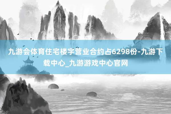 九游会体育住宅楼宇营业合约占6298份-九游下载中心_九游游戏中心官网