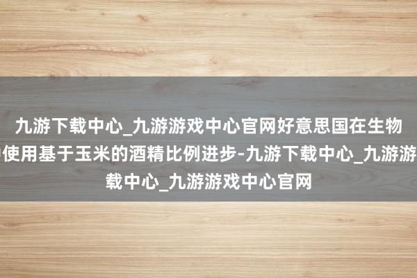 九游下载中心_九游游戏中心官网好意思国在生物柴油制造中使用基于玉米的酒精比例进步-九游下载中心_九游游戏中心官网