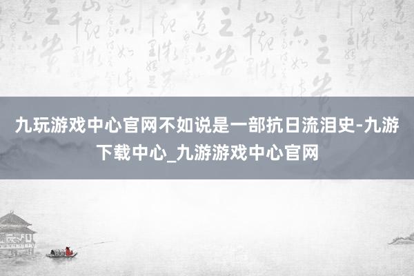 九玩游戏中心官网不如说是一部抗日流泪史-九游下载中心_九游游戏中心官网